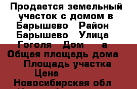 Продается земельный участок с домом в Барышево › Район ­ Барышево › Улица ­ Гоголя › Дом ­ 16а › Общая площадь дома ­ 45 › Площадь участка ­ 24 › Цена ­ 2 000 000 - Новосибирская обл., Новосибирский р-н, Барышево с. Недвижимость » Дома, коттеджи, дачи продажа   . Новосибирская обл.